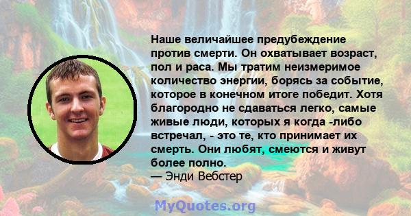 Наше величайшее предубеждение против смерти. Он охватывает возраст, пол и раса. Мы тратим неизмеримое количество энергии, борясь за событие, которое в конечном итоге победит. Хотя благородно не сдаваться легко, самые