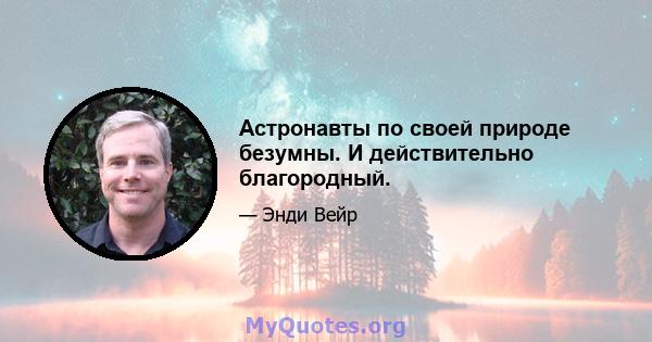 Астронавты по своей природе безумны. И действительно благородный.