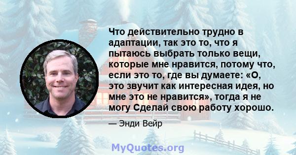 Что действительно трудно в адаптации, так это то, что я пытаюсь выбрать только вещи, которые мне нравится, потому что, если это то, где вы думаете: «О, это звучит как интересная идея, но мне это не нравится», тогда я не 