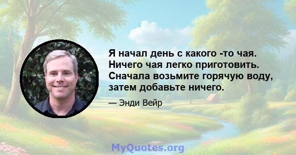 Я начал день с какого -то чая. Ничего чая легко приготовить. Сначала возьмите горячую воду, затем добавьте ничего.