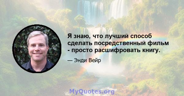 Я знаю, что лучший способ сделать посредственный фильм - просто расшифровать книгу.