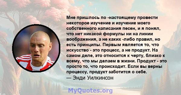 Мне пришлось по -настоящему провести некоторое изучение и изучение моего собственного написания песен, и я понял, что нет никакой формулы ни на линии воображения, а не каких -либо правил, но есть принципы. Первым