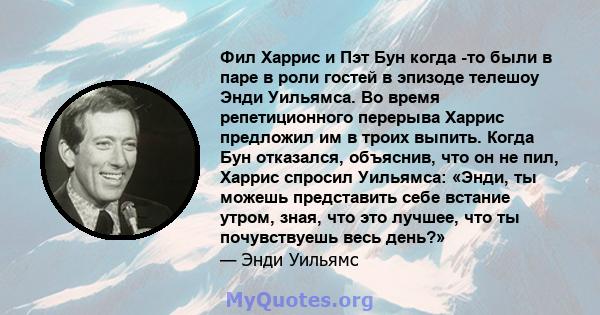 Фил Харрис и Пэт Бун когда -то были в паре в роли гостей в эпизоде ​​телешоу Энди Уильямса. Во время репетиционного перерыва Харрис предложил им в троих выпить. Когда Бун отказался, объяснив, что он не пил, Харрис