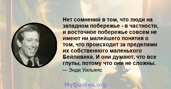 Нет сомнений в том, что люди на западном побережье - в частности, и восточное побережье совсем не имеют ни малейшего понятия о том, что происходит за пределами их собственного маленького Бейливика. И они думают, что все 