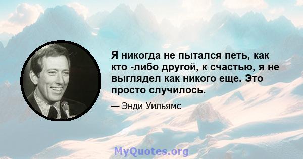 Я никогда не пытался петь, как кто -либо другой, к счастью, я не выглядел как никого еще. Это просто случилось.