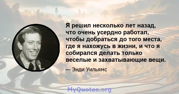 Я решил несколько лет назад, что очень усердно работал, чтобы добраться до того места, где я нахожусь в жизни, и что я собирался делать только веселые и захватывающие вещи.