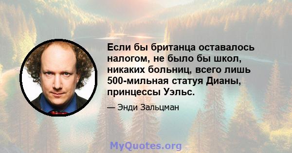 Если бы британца оставалось налогом, не было бы школ, никаких больниц, всего лишь 500-мильная статуя Дианы, принцессы Уэльс.