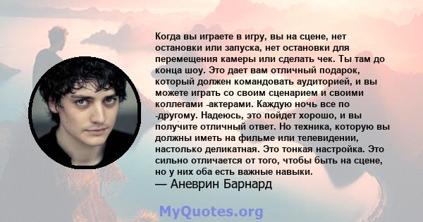 Когда вы играете в игру, вы на сцене, нет остановки или запуска, нет остановки для перемещения камеры или сделать чек. Ты там до конца шоу. Это дает вам отличный подарок, который должен командовать аудиторией, и вы