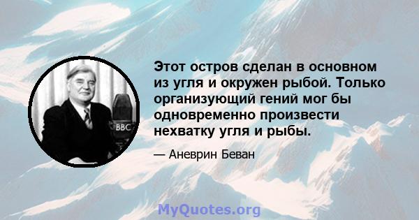 Этот остров сделан в основном из угля и окружен рыбой. Только организующий гений мог бы одновременно произвести нехватку угля и рыбы.