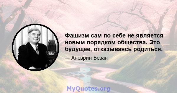 Фашизм сам по себе не является новым порядком общества. Это будущее, отказываясь родиться.