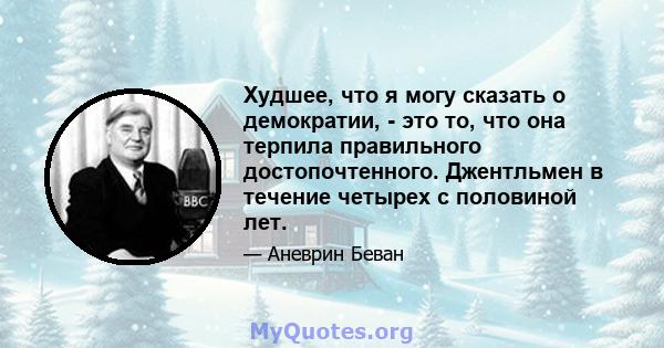 Худшее, что я могу сказать о демократии, - это то, что она терпила правильного достопочтенного. Джентльмен в течение четырех с половиной лет.