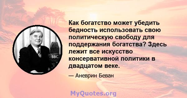 Как богатство может убедить бедность использовать свою политическую свободу для поддержания богатства? Здесь лежит все искусство консервативной политики в двадцатом веке.