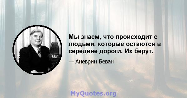 Мы знаем, что происходит с людьми, которые остаются в середине дороги. Их берут.