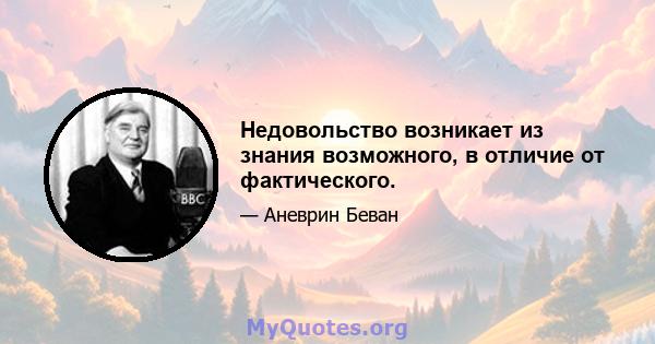 Недовольство возникает из знания возможного, в отличие от фактического.