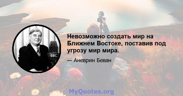 Невозможно создать мир на Ближнем Востоке, поставив под угрозу мир мира.