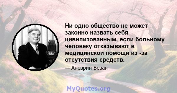 Ни одно общество не может законно назвать себя цивилизованным, если больному человеку отказывают в медицинской помощи из -за отсутствия средств.