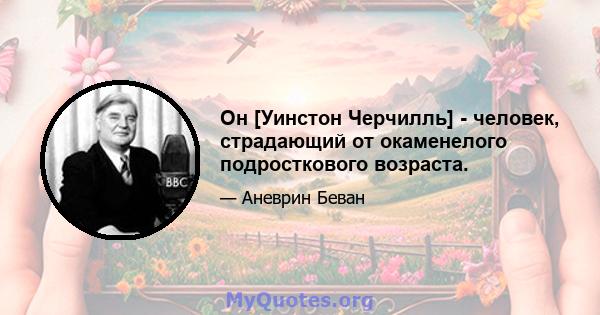 Он [Уинстон Черчилль] - человек, страдающий от окаменелого подросткового возраста.