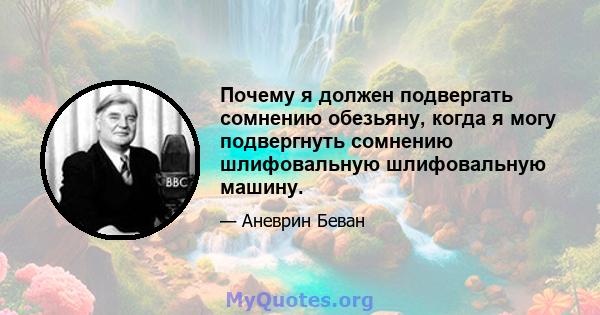 Почему я должен подвергать сомнению обезьяну, когда я могу подвергнуть сомнению шлифовальную шлифовальную машину.