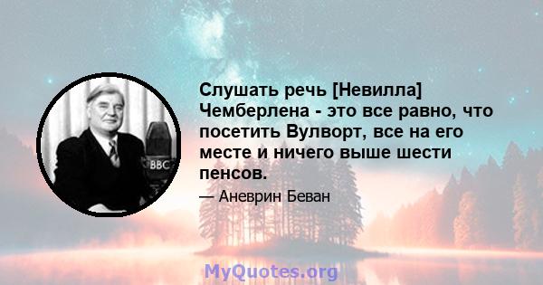 Слушать речь [Невилла] Чемберлена - это все равно, что посетить Вулворт, все на его месте и ничего выше шести пенсов.