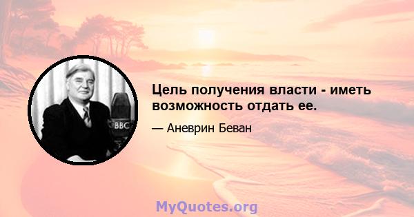 Цель получения власти - иметь возможность отдать ее.