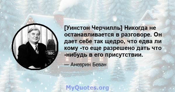 [Уинстон Черчилль] Никогда не останавливается в разговоре. Он дает себе так щедро, что едва ли кому -то еще разрешено дать что -нибудь в его присутствии.