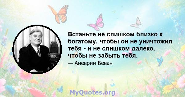 Встаньте не слишком близко к богатому, чтобы он не уничтожил тебя - и не слишком далеко, чтобы не забыть тебя.