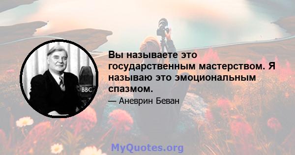 Вы называете это государственным мастерством. Я называю это эмоциональным спазмом.