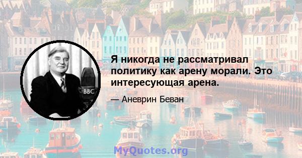 Я никогда не рассматривал политику как арену морали. Это интересующая арена.