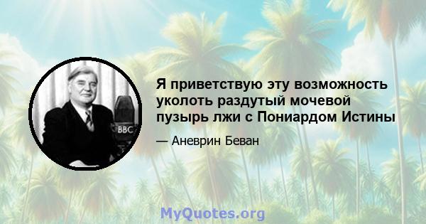 Я приветствую эту возможность уколоть раздутый мочевой пузырь лжи с Пониардом Истины