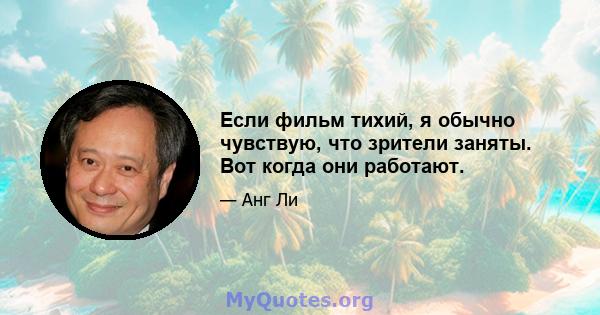 Если фильм тихий, я обычно чувствую, что зрители заняты. Вот когда они работают.