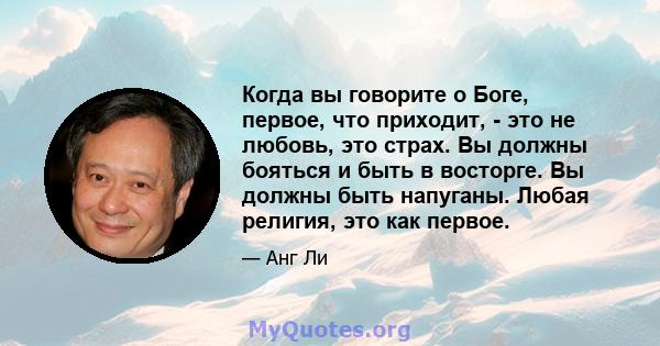 Когда вы говорите о Боге, первое, что приходит, - это не любовь, это страх. Вы должны бояться и быть в восторге. Вы должны быть напуганы. Любая религия, это как первое.