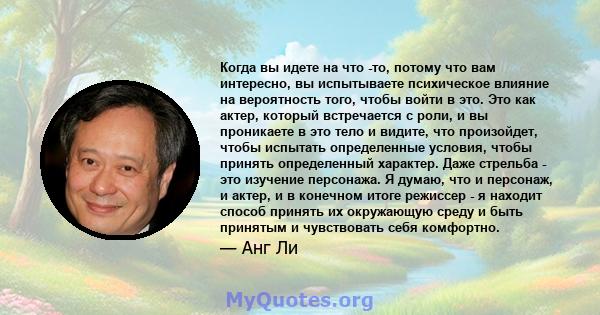 Когда вы идете на что -то, потому что вам интересно, вы испытываете психическое влияние на вероятность того, чтобы войти в это. Это как актер, который встречается с роли, и вы проникаете в это тело и видите, что