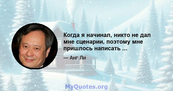 Когда я начинал, никто не дал мне сценарии, поэтому мне пришлось написать ...