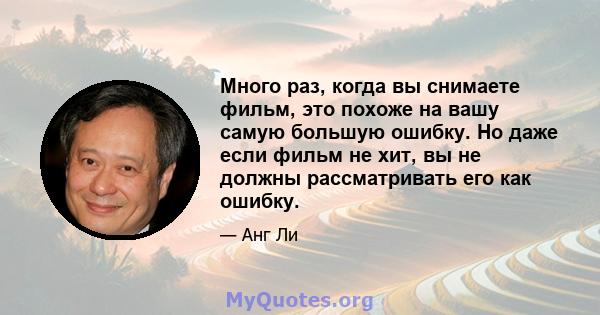 Много раз, когда вы снимаете фильм, это похоже на вашу самую большую ошибку. Но даже если фильм не хит, вы не должны рассматривать его как ошибку.