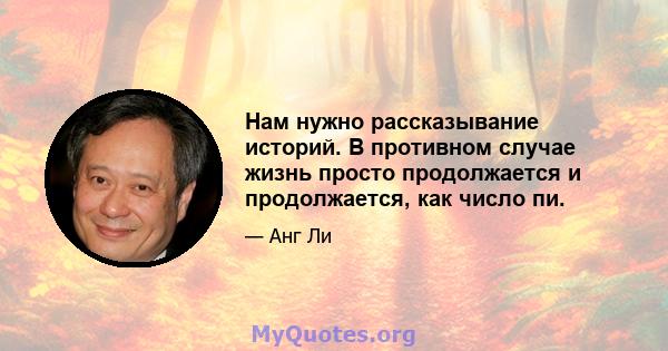 Нам нужно рассказывание историй. В противном случае жизнь просто продолжается и продолжается, как число пи.