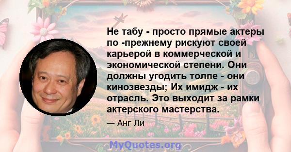 Не табу - просто прямые актеры по -прежнему рискуют своей карьерой в коммерческой и экономической степени. Они должны угодить толпе - они кинозвезды; Их имидж - их отрасль. Это выходит за рамки актерского мастерства.