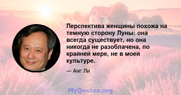 Перспектива женщины похожа на темную сторону Луны: она всегда существует, но она никогда не разоблачена, по крайней мере, не в моей культуре.