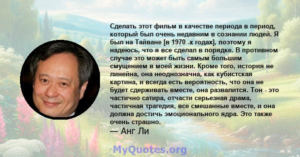 Сделать этот фильм в качестве периода в период, который был очень недавним в сознании людей. Я был на Тайване [в 1970 -х годах], поэтому я надеюсь, что я все сделал в порядке. В противном случае это может быть самым