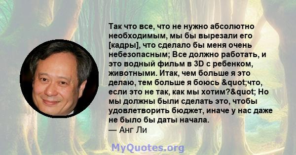 Так что все, что не нужно абсолютно необходимым, мы бы вырезали его [кадры], что сделало бы меня очень небезопасным; Все должно работать, и это водный фильм в 3D с ребенком, животными. Итак, чем больше я это делаю, тем