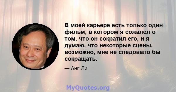 В моей карьере есть только один фильм, в котором я сожалел о том, что он сократил его, и я думаю, что некоторые сцены, возможно, мне не следовало бы сокращать.