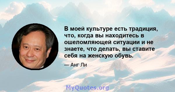 В моей культуре есть традиция, что, когда вы находитесь в ошеломляющей ситуации и не знаете, что делать, вы ставите себя на женскую обувь.