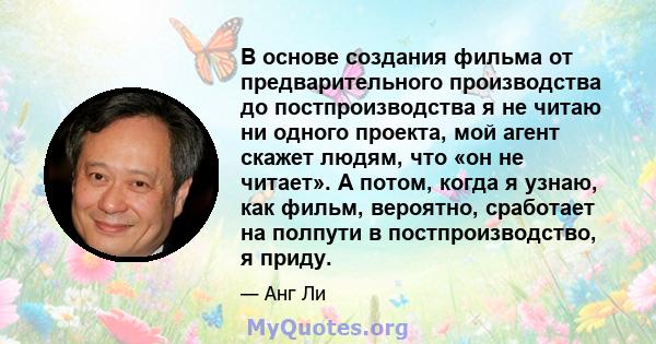 В основе создания фильма от предварительного производства до постпроизводства я не читаю ни одного проекта, мой агент скажет людям, что «он не читает». А потом, когда я узнаю, как фильм, вероятно, сработает на полпути в 