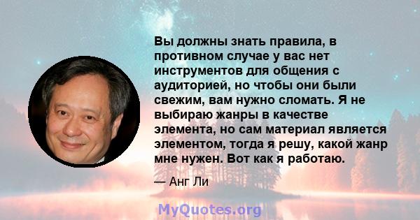 Вы должны знать правила, в противном случае у вас нет инструментов для общения с аудиторией, но чтобы они были свежим, вам нужно сломать. Я не выбираю жанры в качестве элемента, но сам материал является элементом, тогда 