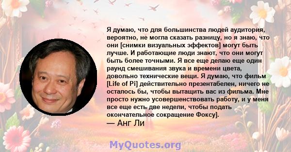 Я думаю, что для большинства людей аудитория, вероятно, не могла сказать разницу, но я знаю, что они [снимки визуальных эффектов] могут быть лучше. И работающие люди знают, что они могут быть более точными. Я все еще