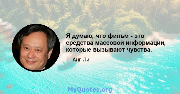 Я думаю, что фильм - это средства массовой информации, которые вызывают чувства.