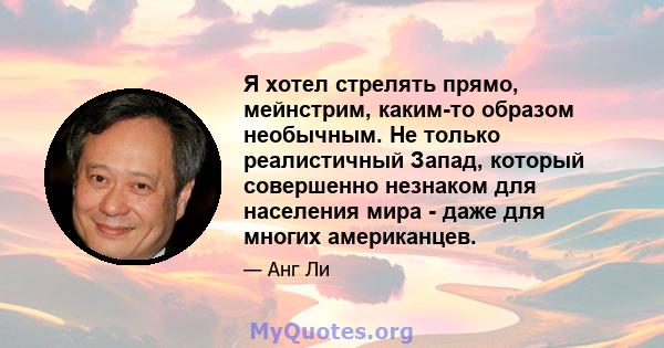 Я хотел стрелять прямо, мейнстрим, каким-то образом необычным. Не только реалистичный Запад, который совершенно незнаком для населения мира - даже для многих американцев.