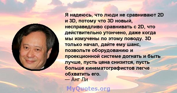 Я надеюсь, что люди не сравнивают 2D и 3D, потому что 3D новый, несправедливо сравнивать с 2D, что действительно утончено, даже когда мы измучены по этому поводу. 3D только начал, дайте ему шанс, позвольте оборудованию