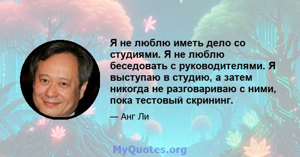 Я не люблю иметь дело со студиями. Я не люблю беседовать с руководителями. Я выступаю в студию, а затем никогда не разговариваю с ними, пока тестовый скрининг.