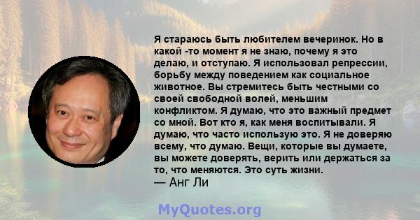 Я стараюсь быть любителем вечеринок. Но в какой -то момент я не знаю, почему я это делаю, и отступаю. Я использовал репрессии, борьбу между поведением как социальное животное. Вы стремитесь быть честными со своей