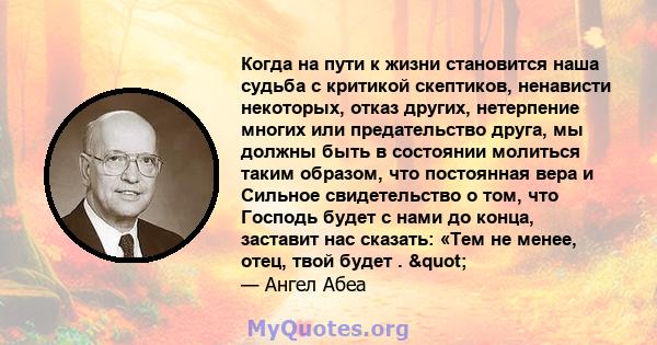 Когда на пути к жизни становится наша судьба с критикой скептиков, ненависти некоторых, отказ других, нетерпение многих или предательство друга, мы должны быть в состоянии молиться таким образом, что постоянная вера и